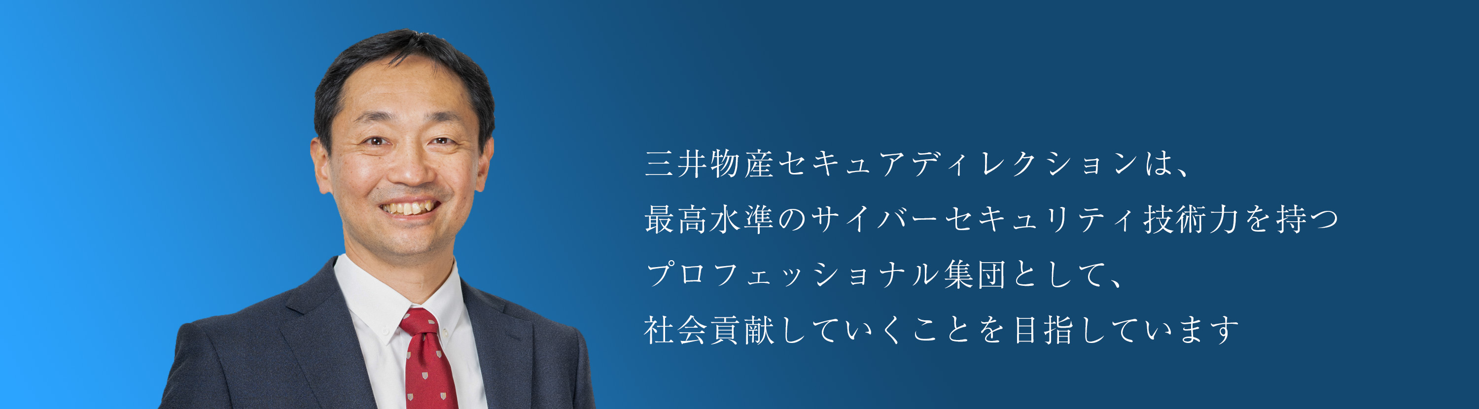 三井物産セキュアディレクションは、最高水準のサイバーセキュリティ技術力を持つプロフェッショナル集団として、社会貢献していくことを目指しています。